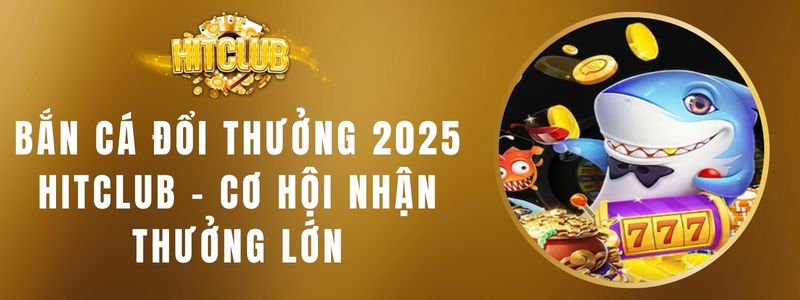 Bắn Cá Đổi Thưởng 2025 HITCLUB